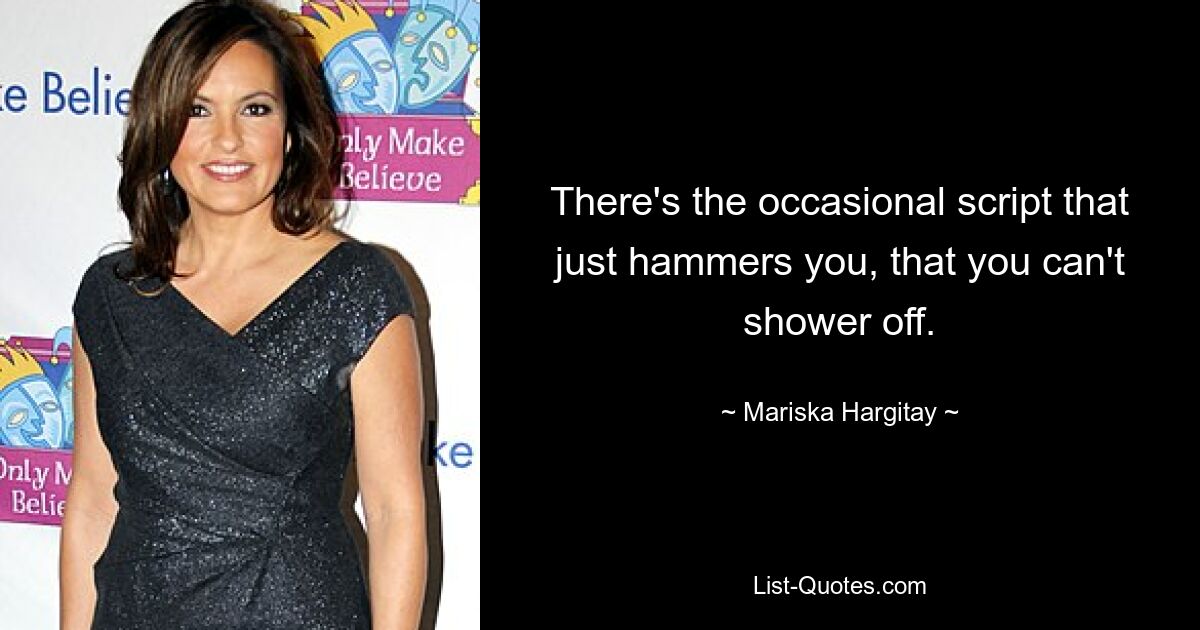 There's the occasional script that just hammers you, that you can't shower off. — © Mariska Hargitay