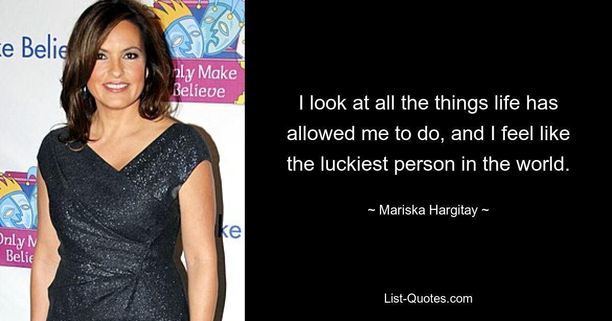 I look at all the things life has allowed me to do, and I feel like the luckiest person in the world. — © Mariska Hargitay