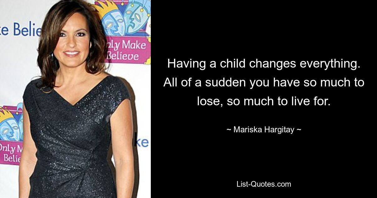 Having a child changes everything. All of a sudden you have so much to lose, so much to live for. — © Mariska Hargitay