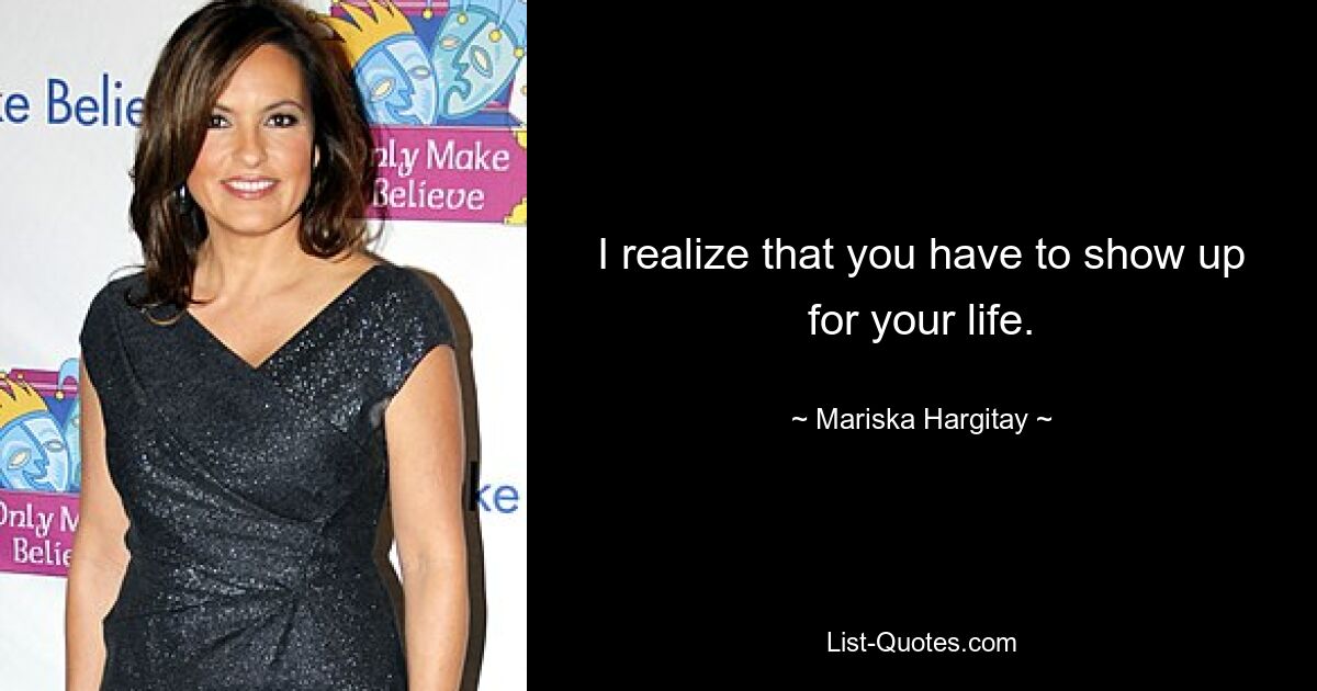 I realize that you have to show up for your life. — © Mariska Hargitay