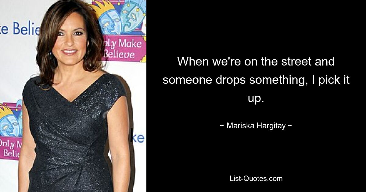 When we're on the street and someone drops something, I pick it up. — © Mariska Hargitay