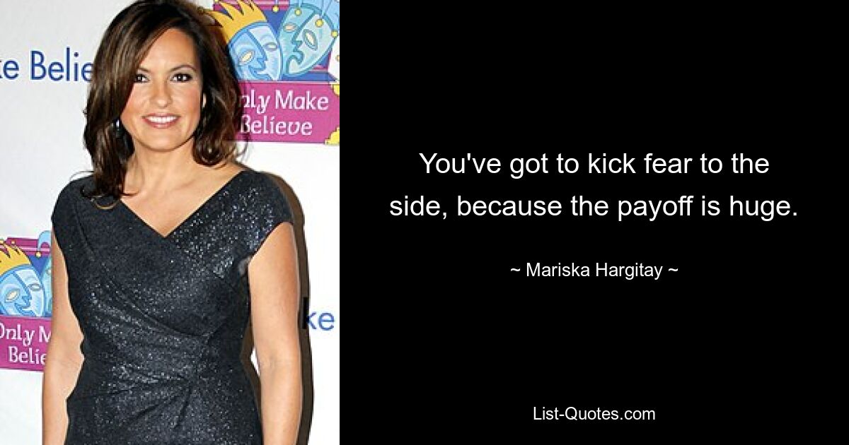 You've got to kick fear to the side, because the payoff is huge. — © Mariska Hargitay