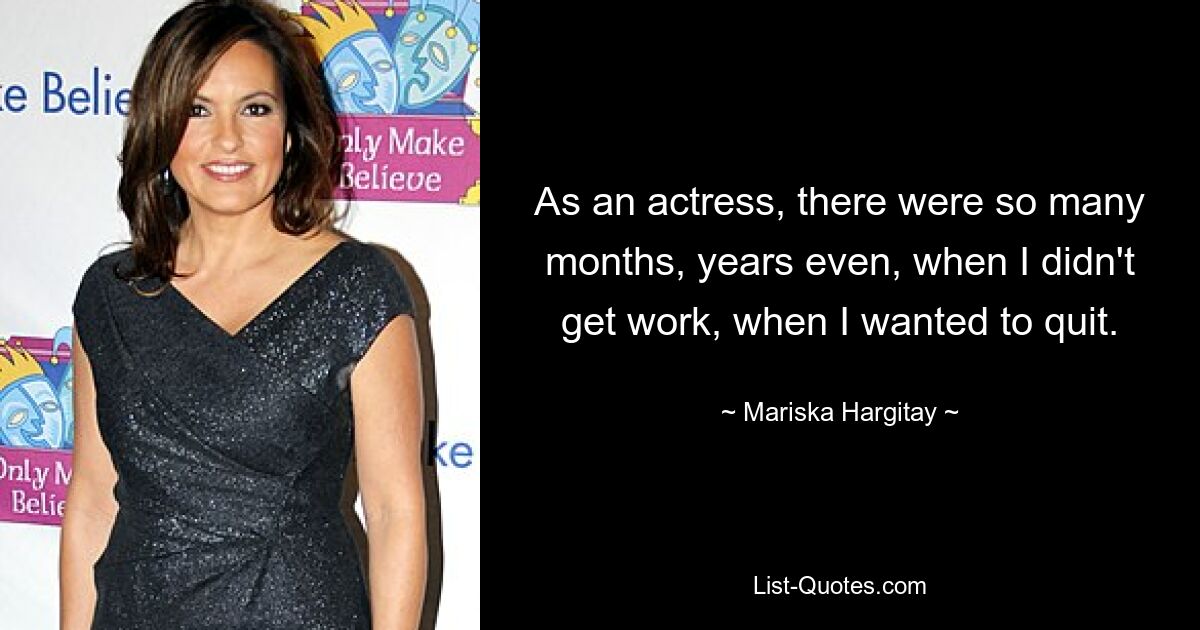 As an actress, there were so many months, years even, when I didn't get work, when I wanted to quit. — © Mariska Hargitay