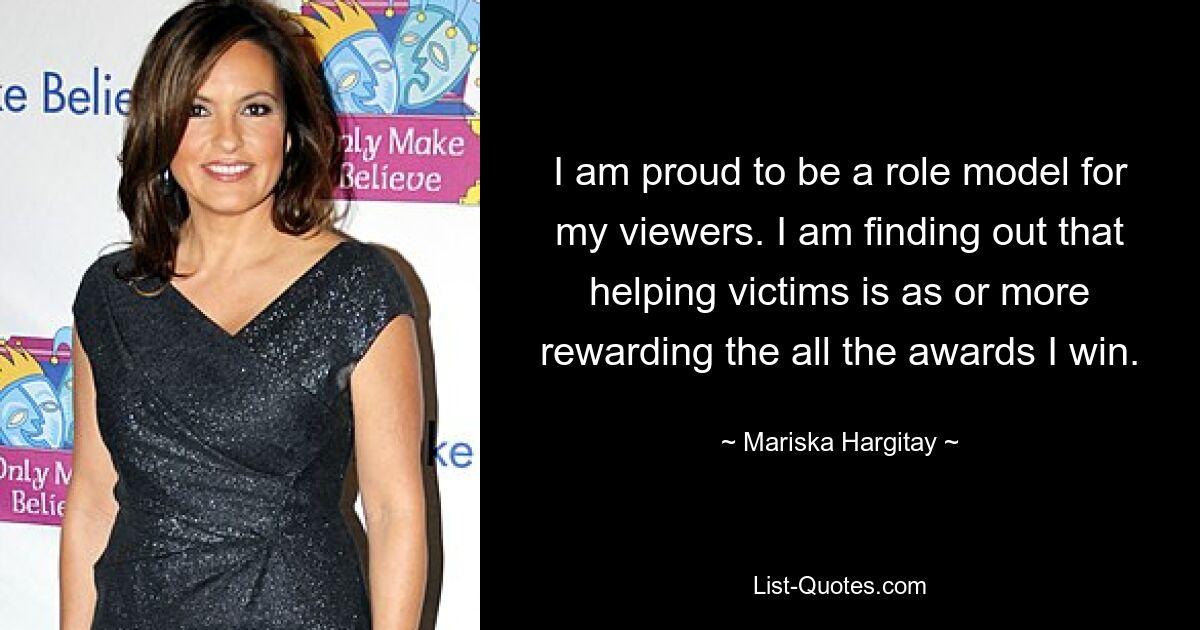 I am proud to be a role model for my viewers. I am finding out that helping victims is as or more rewarding the all the awards I win. — © Mariska Hargitay