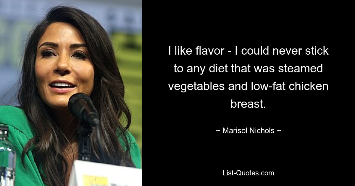 I like flavor - I could never stick to any diet that was steamed vegetables and low-fat chicken breast. — © Marisol Nichols