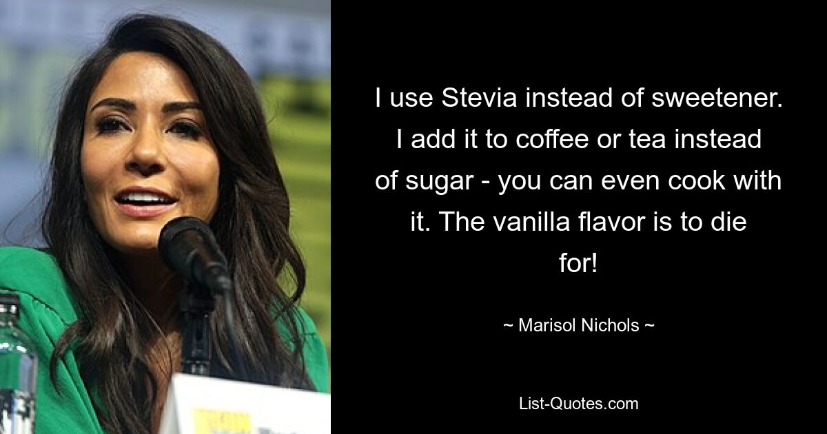 I use Stevia instead of sweetener. I add it to coffee or tea instead of sugar - you can even cook with it. The vanilla flavor is to die for! — © Marisol Nichols