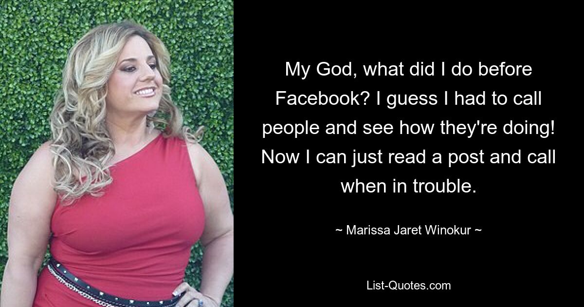 My God, what did I do before Facebook? I guess I had to call people and see how they're doing! Now I can just read a post and call when in trouble. — © Marissa Jaret Winokur