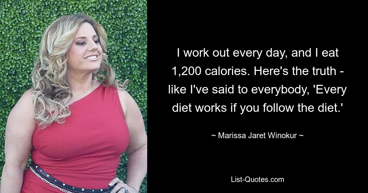 I work out every day, and I eat 1,200 calories. Here's the truth - like I've said to everybody, 'Every diet works if you follow the diet.' — © Marissa Jaret Winokur