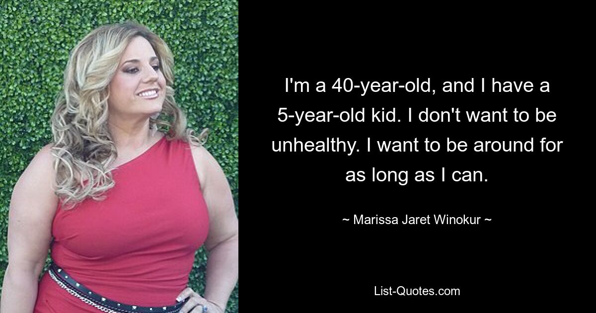 I'm a 40-year-old, and I have a 5-year-old kid. I don't want to be unhealthy. I want to be around for as long as I can. — © Marissa Jaret Winokur