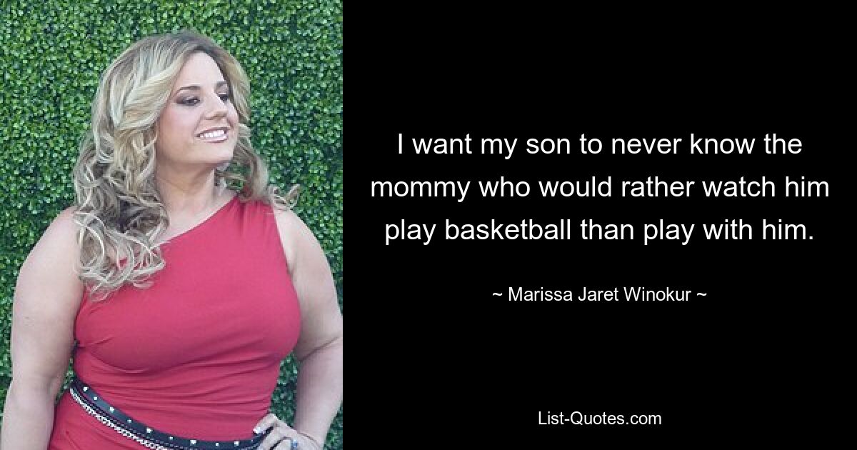 I want my son to never know the mommy who would rather watch him play basketball than play with him. — © Marissa Jaret Winokur