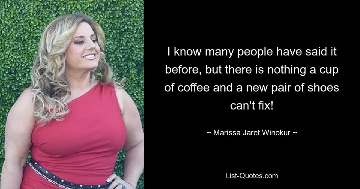 I know many people have said it before, but there is nothing a cup of coffee and a new pair of shoes can't fix! — © Marissa Jaret Winokur