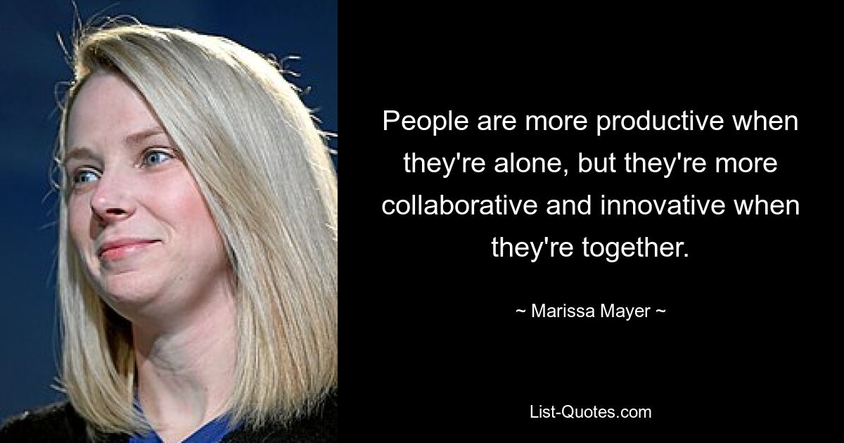 People are more productive when they're alone, but they're more collaborative and innovative when they're together. — © Marissa Mayer