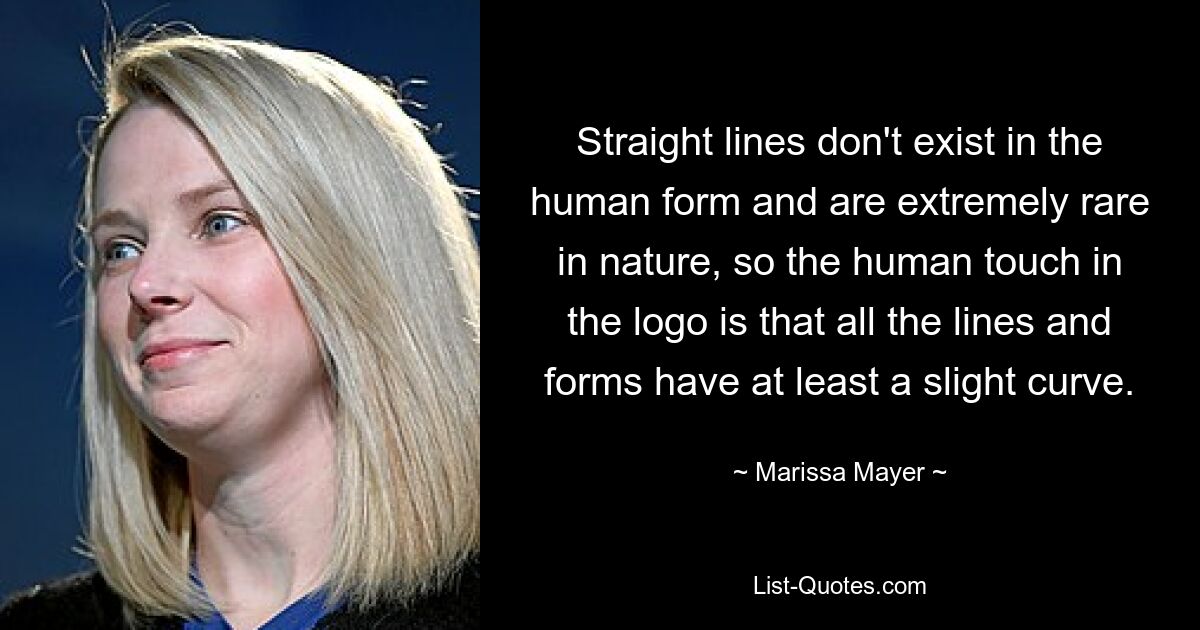 Straight lines don't exist in the human form and are extremely rare in nature, so the human touch in the logo is that all the lines and forms have at least a slight curve. — © Marissa Mayer