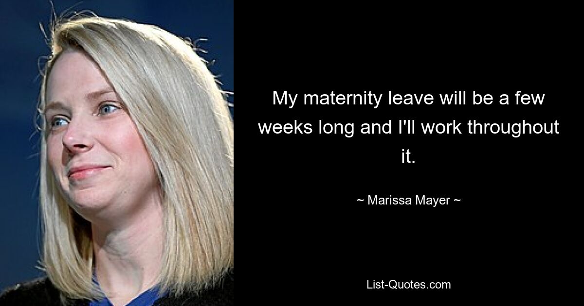 My maternity leave will be a few weeks long and I'll work throughout it. — © Marissa Mayer