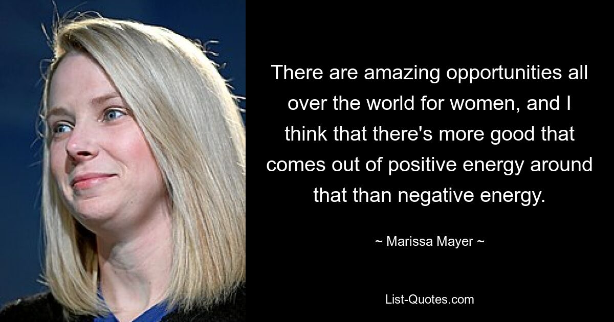 There are amazing opportunities all over the world for women, and I think that there's more good that comes out of positive energy around that than negative energy. — © Marissa Mayer