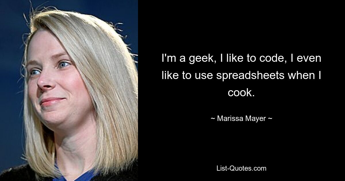 I'm a geek, I like to code, I even like to use spreadsheets when I cook. — © Marissa Mayer