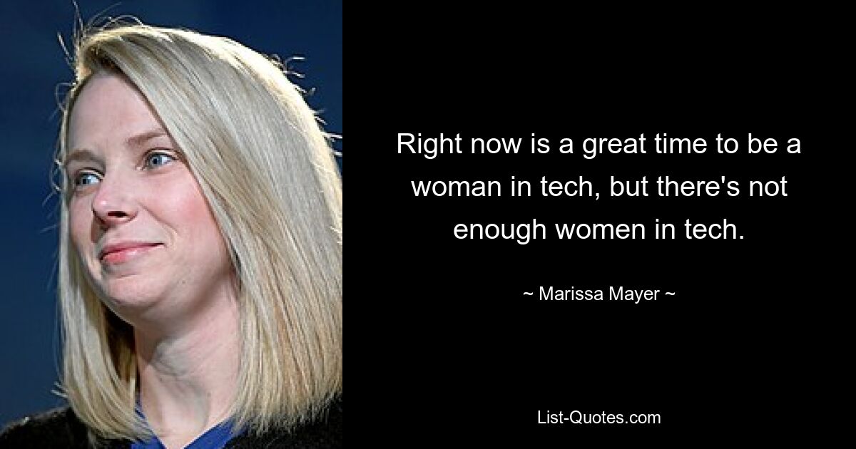 Right now is a great time to be a woman in tech, but there's not enough women in tech. — © Marissa Mayer