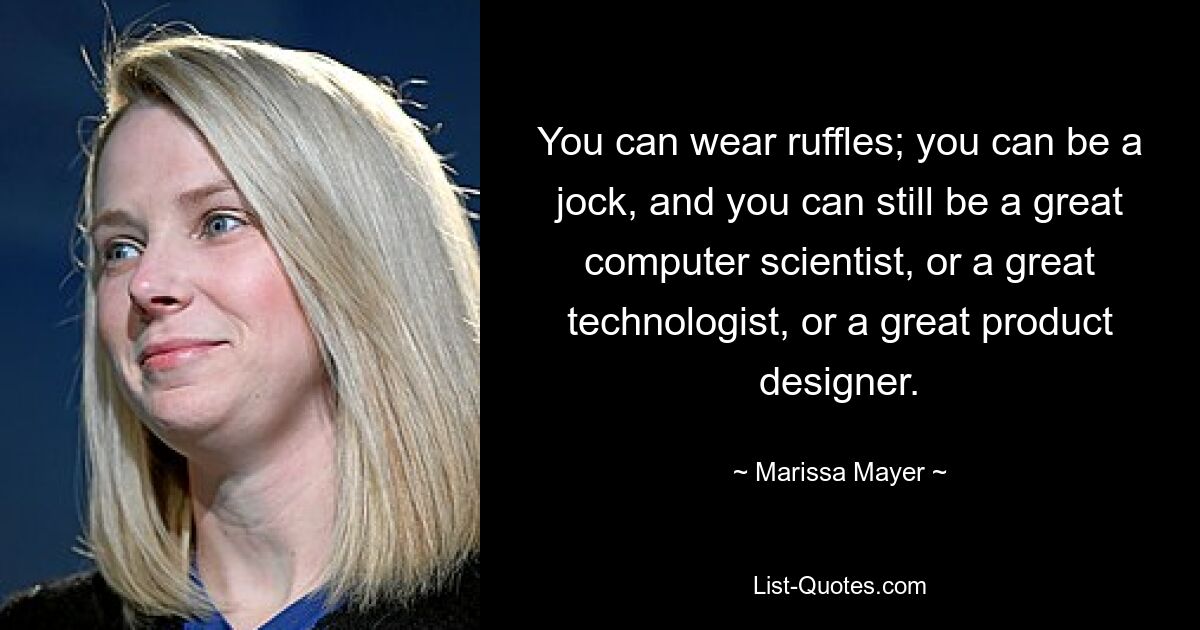 You can wear ruffles; you can be a jock, and you can still be a great computer scientist, or a great technologist, or a great product designer. — © Marissa Mayer