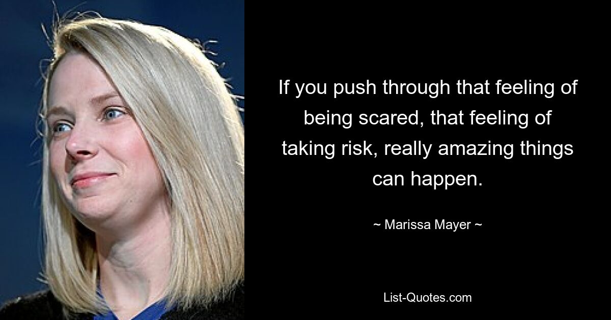 If you push through that feeling of being scared, that feeling of taking risk, really amazing things can happen. — © Marissa Mayer