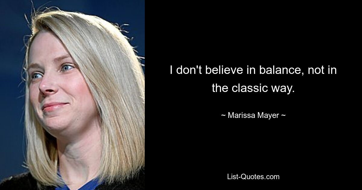 I don't believe in balance, not in the classic way. — © Marissa Mayer