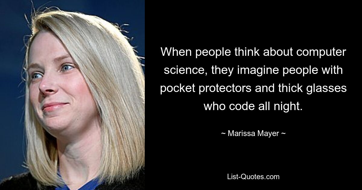 When people think about computer science, they imagine people with pocket protectors and thick glasses who code all night. — © Marissa Mayer