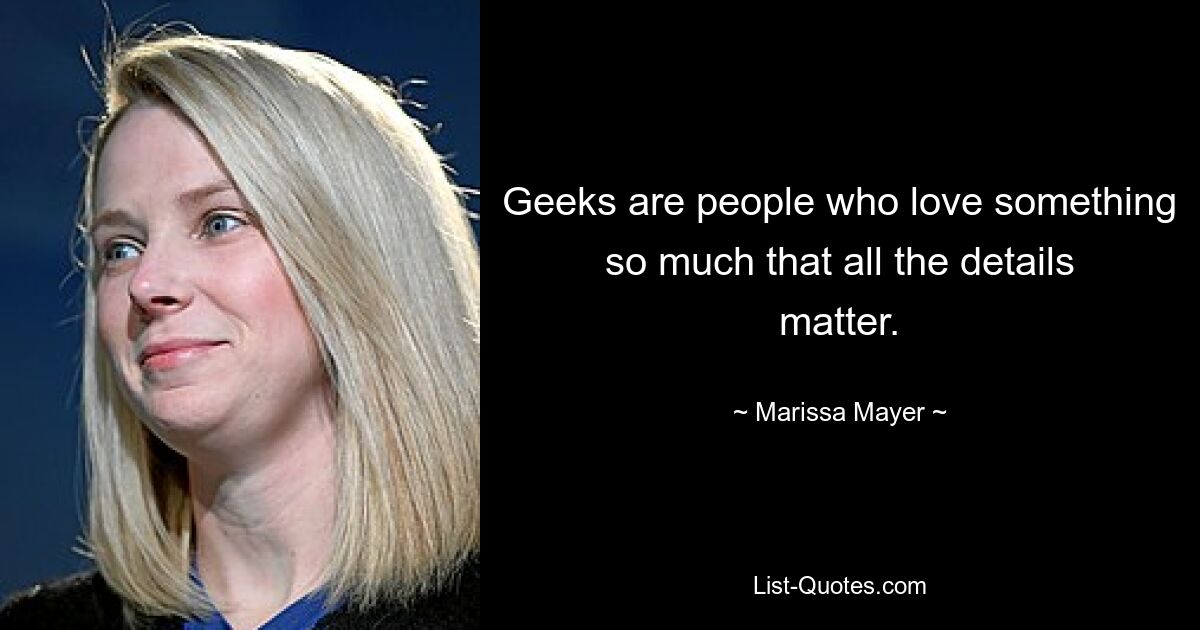 Geeks are people who love something so much that all the details matter. — © Marissa Mayer