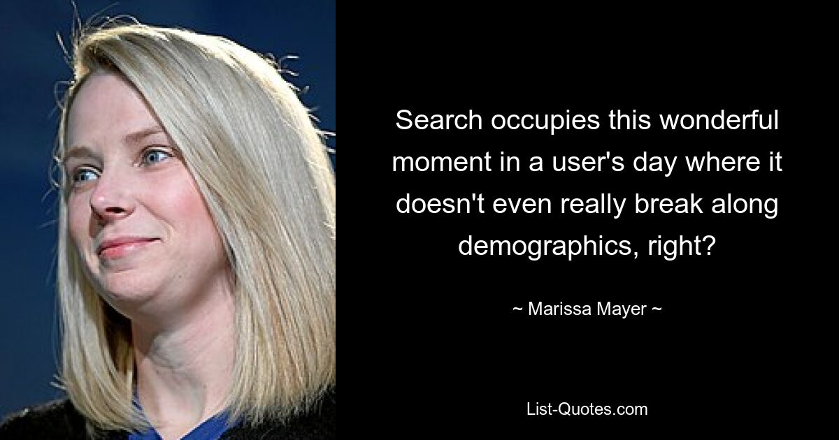 Search occupies this wonderful moment in a user's day where it doesn't even really break along demographics, right? — © Marissa Mayer