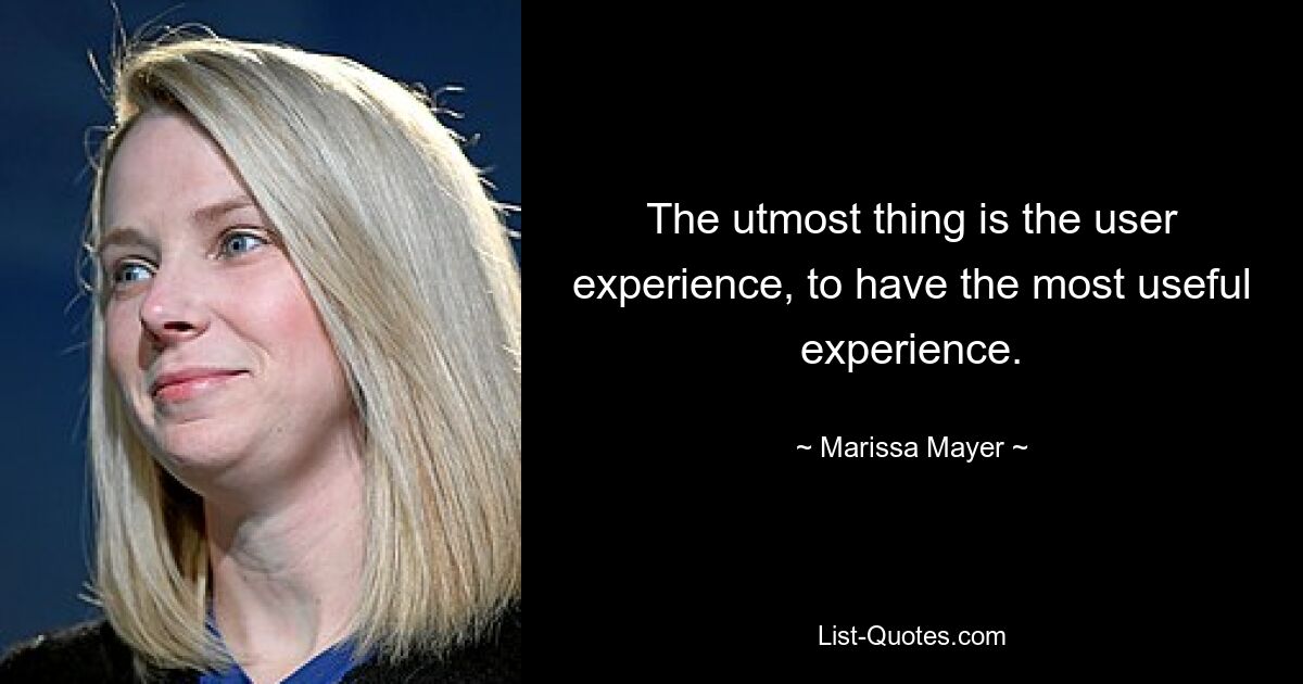 The utmost thing is the user experience, to have the most useful experience. — © Marissa Mayer