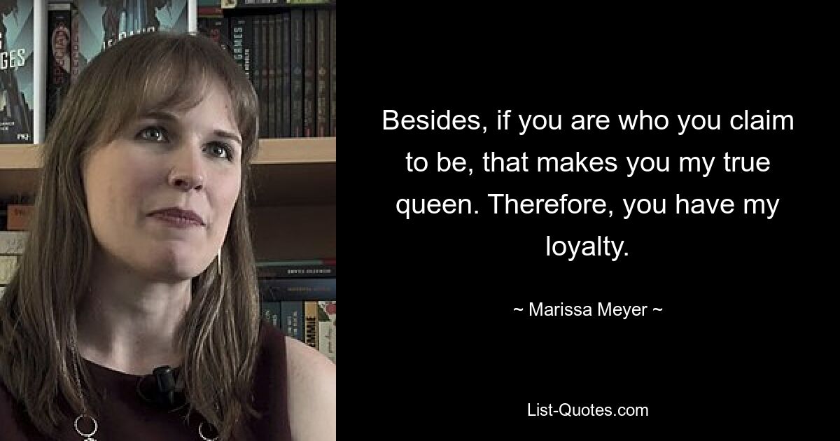 Besides, if you are who you claim to be, that makes you my true queen. Therefore, you have my loyalty. — © Marissa Meyer