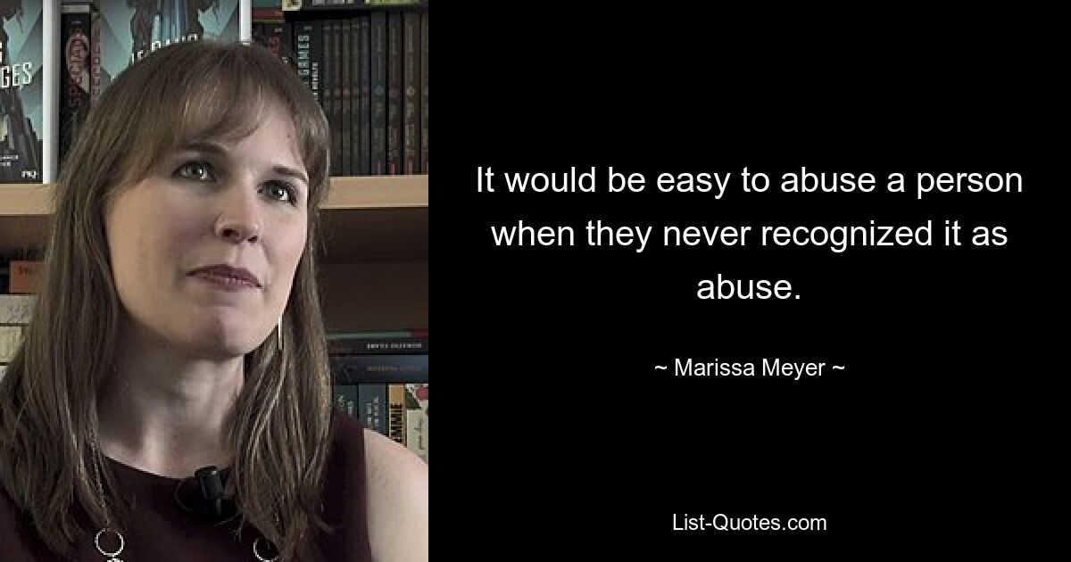 It would be easy to abuse a person when they never recognized it as abuse. — © Marissa Meyer