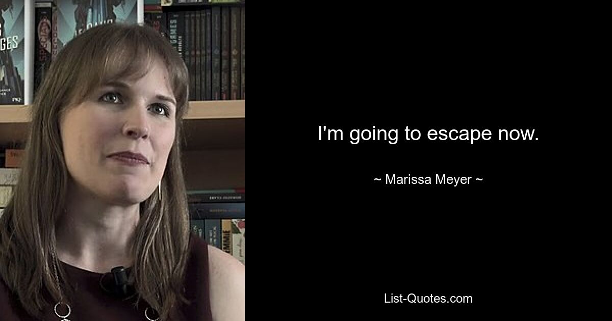 I'm going to escape now. — © Marissa Meyer