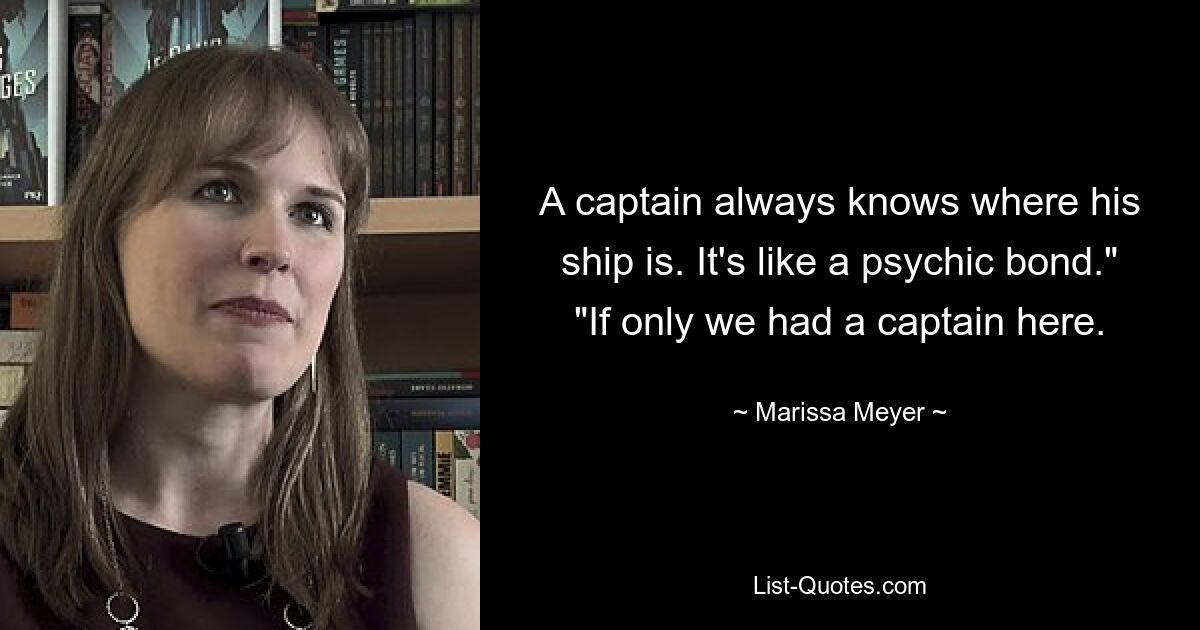 A captain always knows where his ship is. It's like a psychic bond." "If only we had a captain here. — © Marissa Meyer