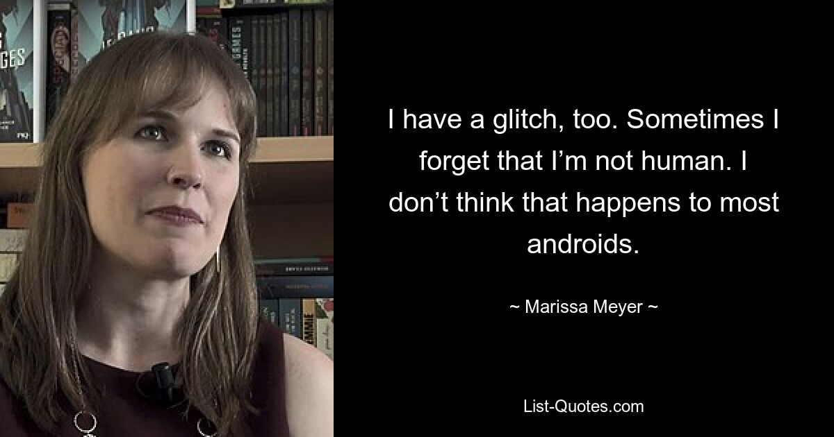 I have a glitch, too. Sometimes I forget that I’m not human. I don’t think that happens to most androids. — © Marissa Meyer