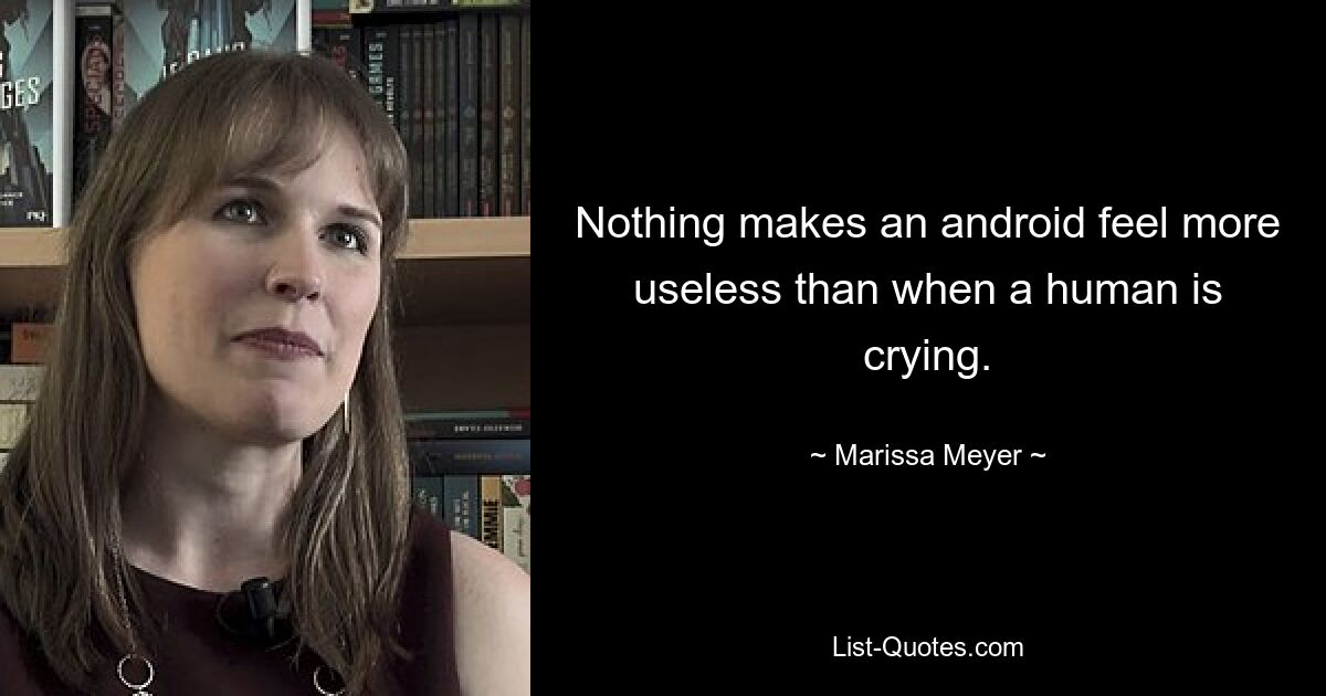 Nothing makes an android feel more useless than when a human is crying. — © Marissa Meyer