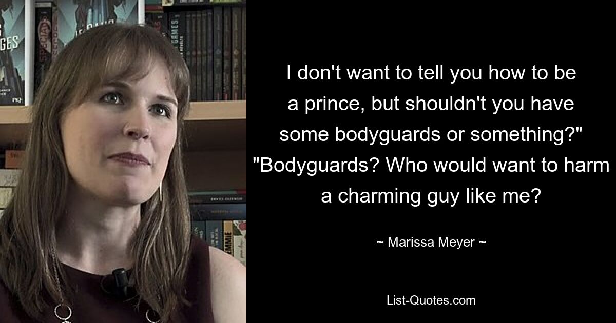 I don't want to tell you how to be a prince, but shouldn't you have some bodyguards or something?" "Bodyguards? Who would want to harm a charming guy like me? — © Marissa Meyer