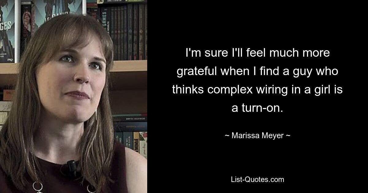 I'm sure I'll feel much more grateful when I find a guy who thinks complex wiring in a girl is a turn-on. — © Marissa Meyer