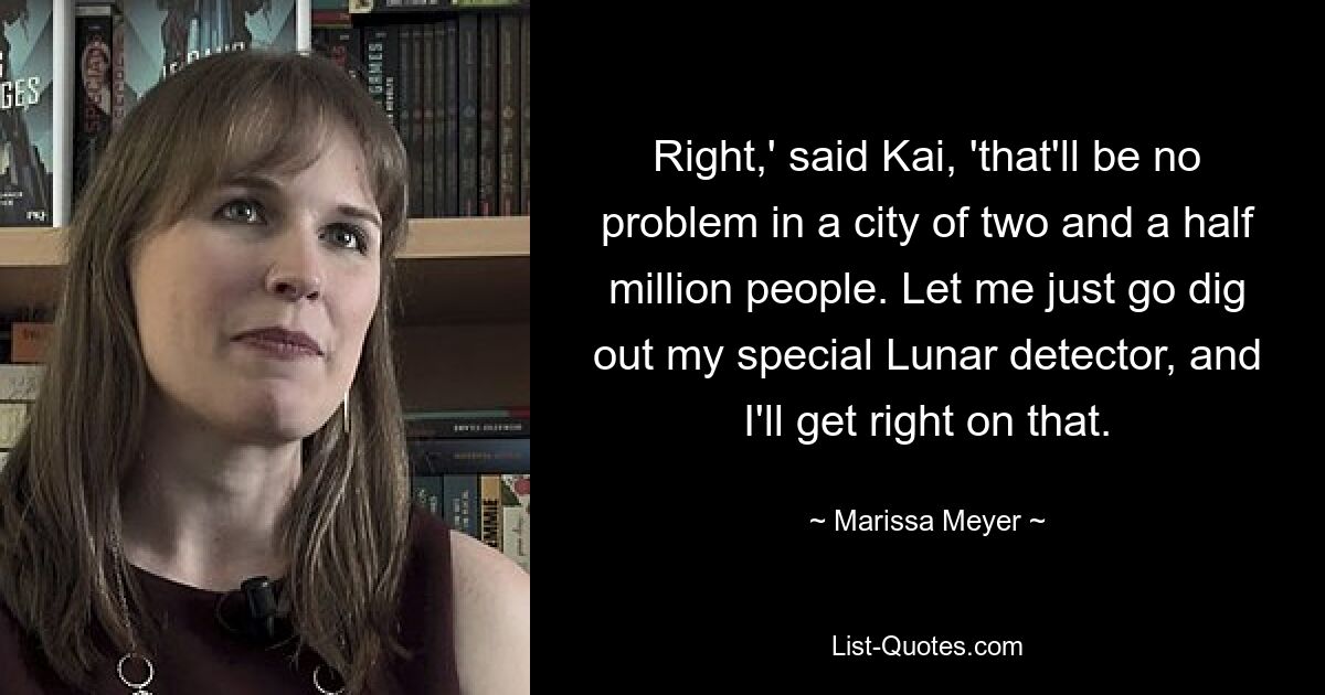 Right,' said Kai, 'that'll be no problem in a city of two and a half million people. Let me just go dig out my special Lunar detector, and I'll get right on that. — © Marissa Meyer