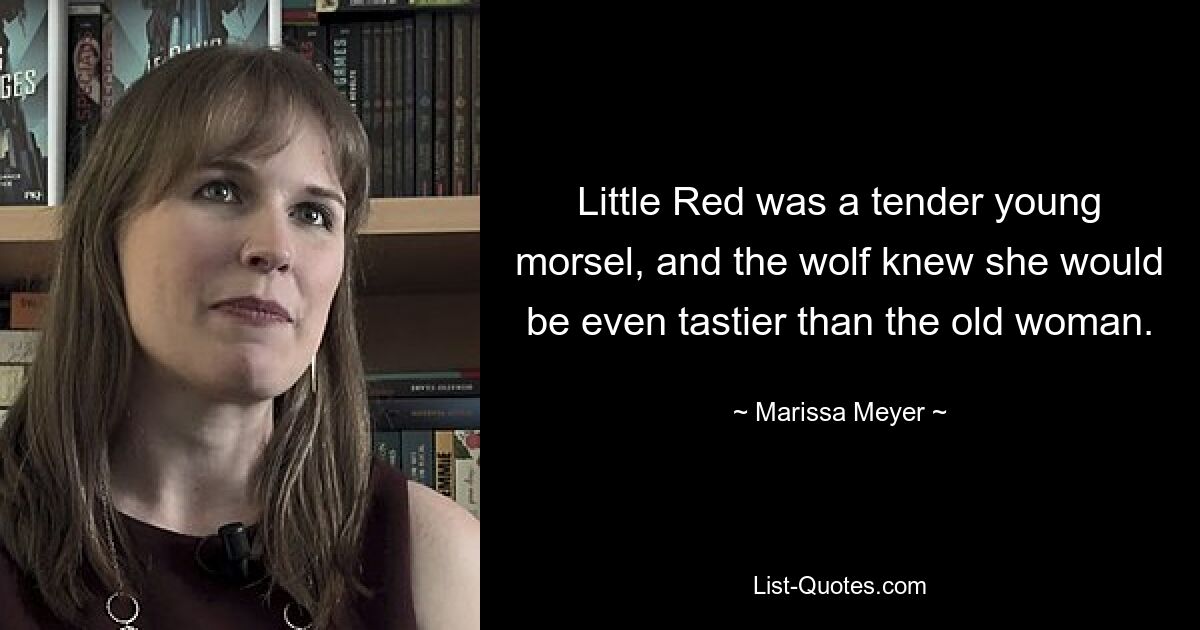 Little Red was a tender young morsel, and the wolf knew she would be even tastier than the old woman. — © Marissa Meyer