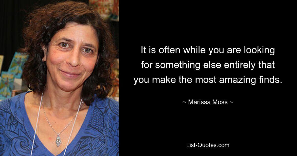 It is often while you are looking for something else entirely that you make the most amazing finds. — © Marissa Moss