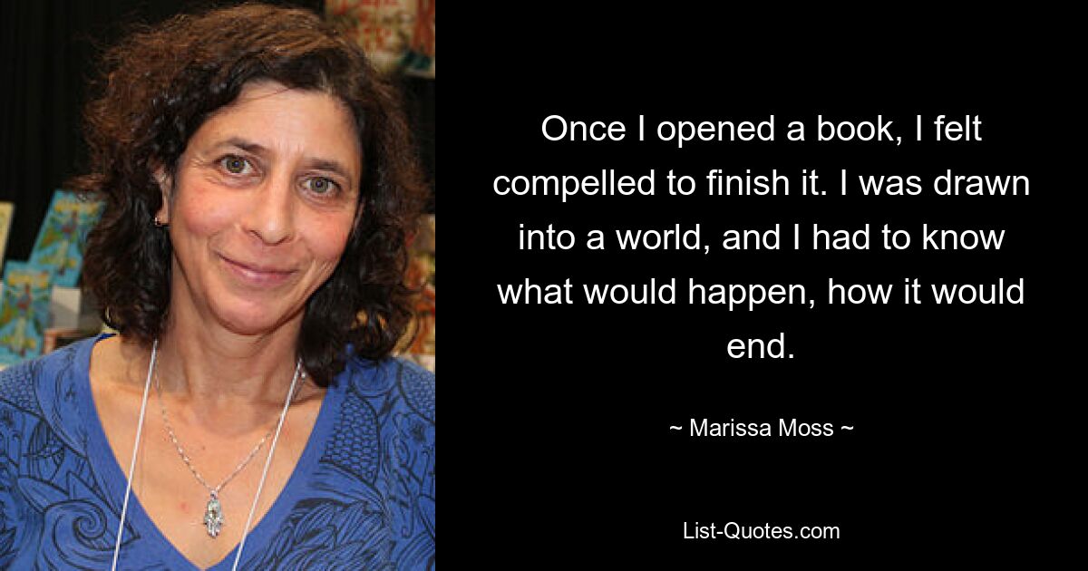 Once I opened a book, I felt compelled to finish it. I was drawn into a world, and I had to know what would happen, how it would end. — © Marissa Moss