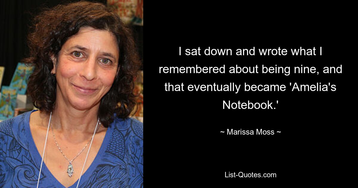 I sat down and wrote what I remembered about being nine, and that eventually became 'Amelia's Notebook.' — © Marissa Moss