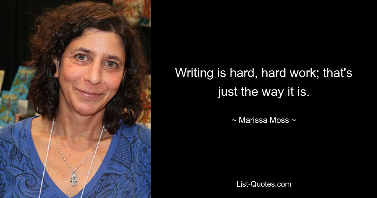 Writing is hard, hard work; that's just the way it is. — © Marissa Moss