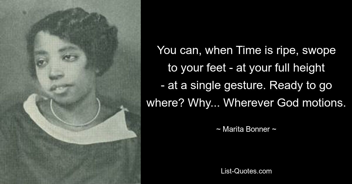 You can, when Time is ripe, swope to your feet - at your full height - at a single gesture. Ready to go where? Why... Wherever God motions. — © Marita Bonner