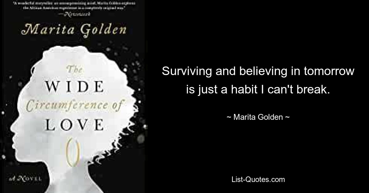 Surviving and believing in tomorrow is just a habit I can't break. — © Marita Golden