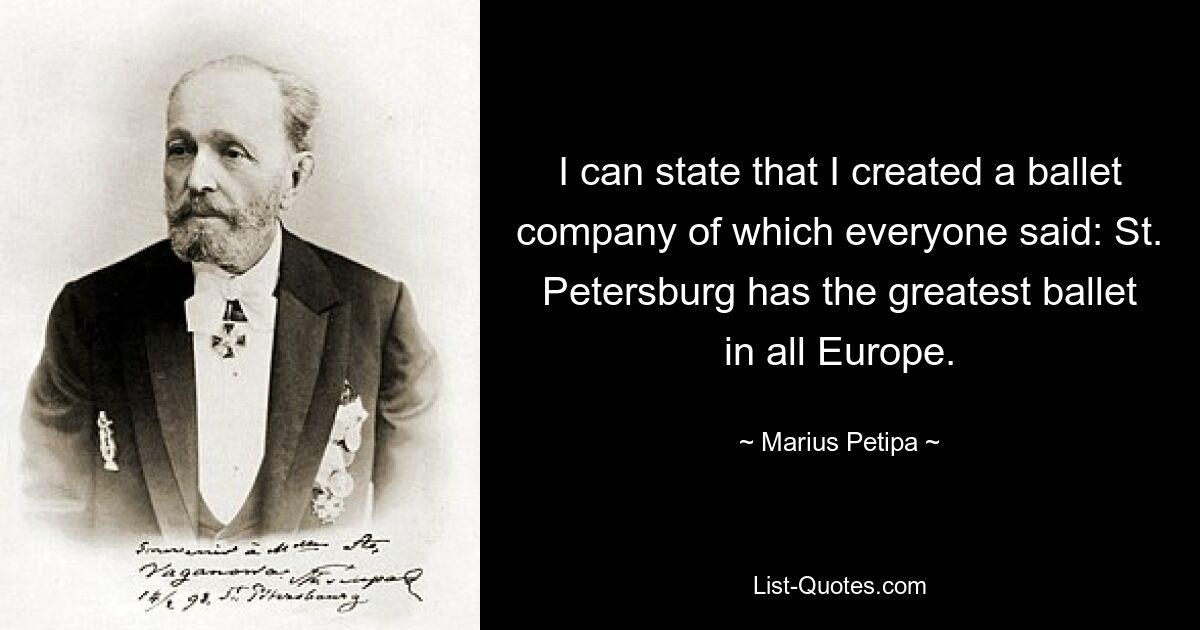 I can state that I created a ballet company of which everyone said: St. Petersburg has the greatest ballet in all Europe. — © Marius Petipa