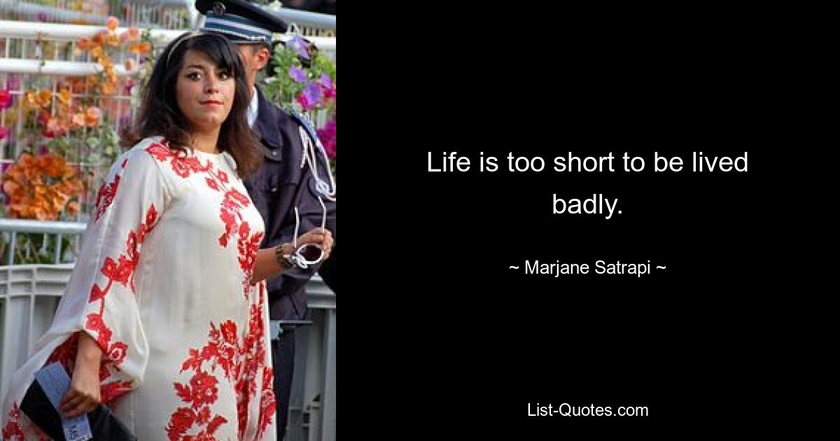 Life is too short to be lived badly. — © Marjane Satrapi