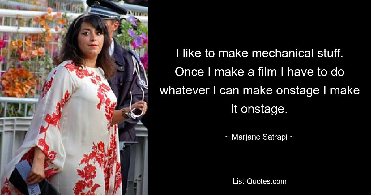 I like to make mechanical stuff. Once I make a film I have to do whatever I can make onstage I make it onstage. — © Marjane Satrapi