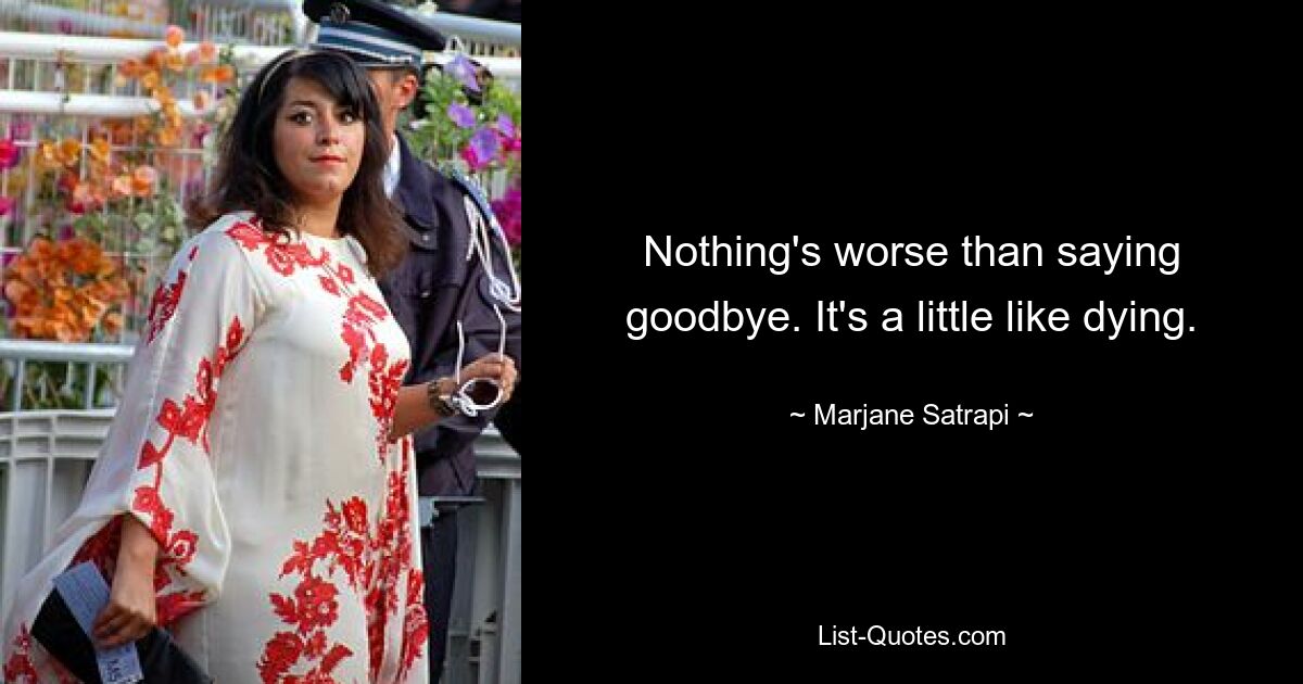 Nothing's worse than saying goodbye. It's a little like dying. — © Marjane Satrapi