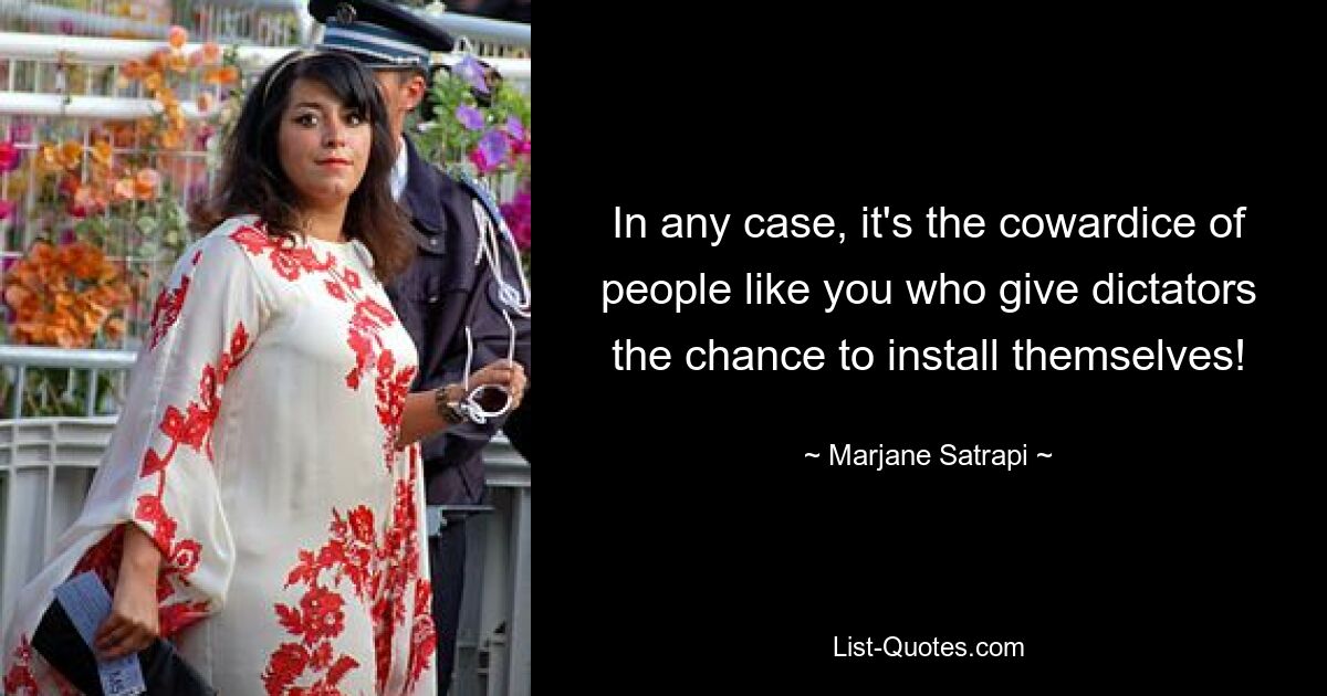 In any case, it's the cowardice of people like you who give dictators the chance to install themselves! — © Marjane Satrapi