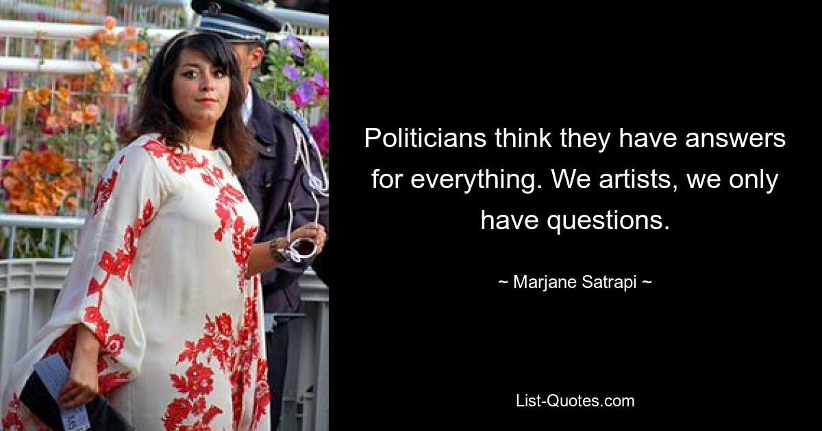 Politicians think they have answers for everything. We artists, we only have questions. — © Marjane Satrapi